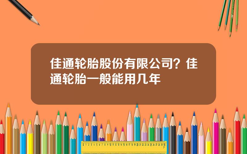 佳通轮胎股份有限公司？佳通轮胎一般能用几年
