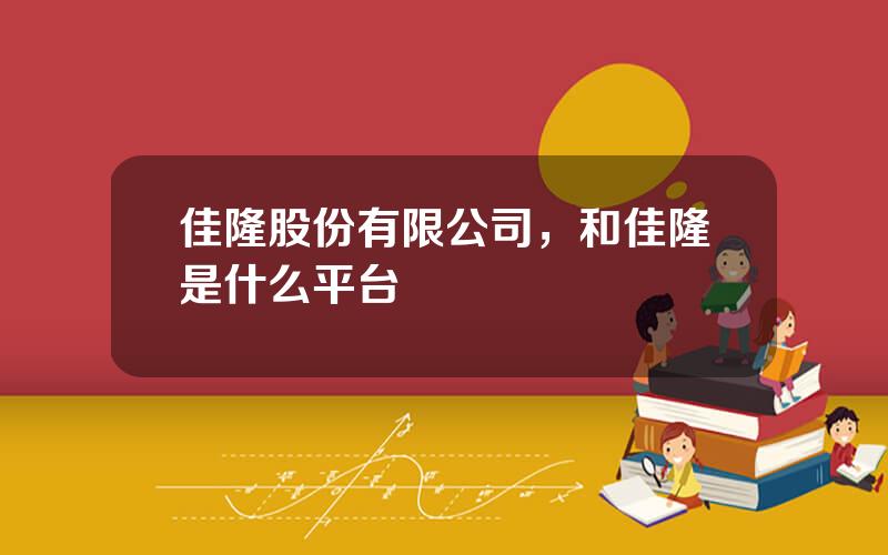 佳隆股份有限公司，和佳隆是什么平台