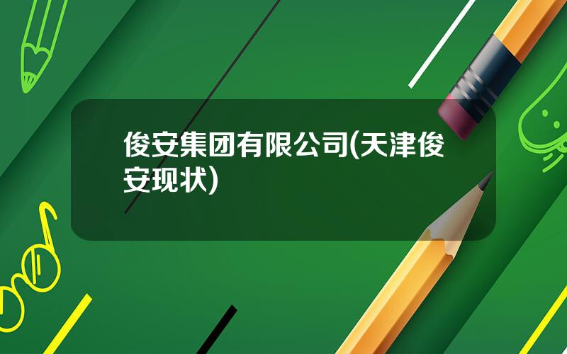 俊安集团有限公司(天津俊安现状)