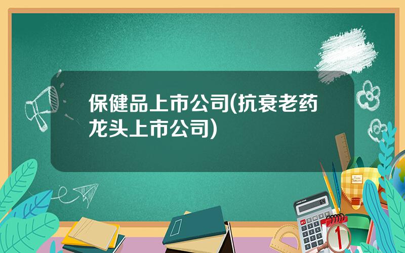 保健品上市公司(抗衰老药龙头上市公司)