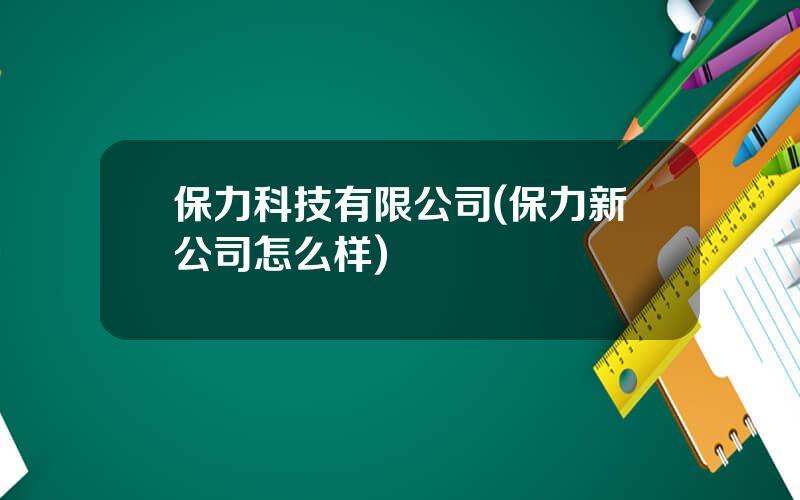 保力科技有限公司(保力新公司怎么样)