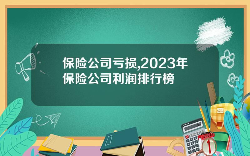 保险公司亏损,2023年保险公司利润排行榜