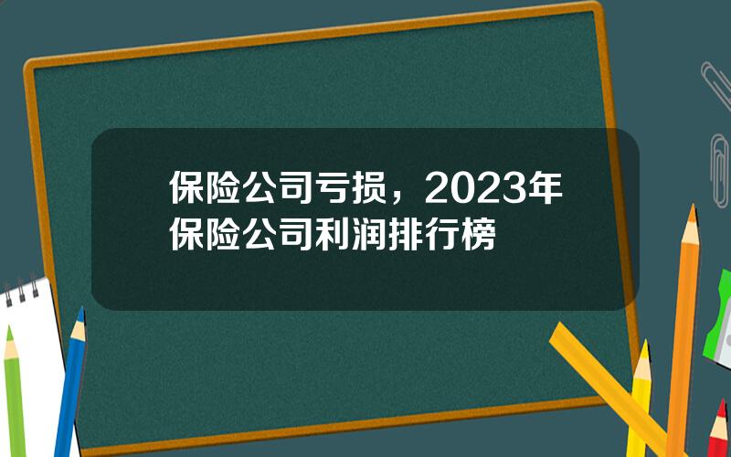 保险公司亏损，2023年保险公司利润排行榜