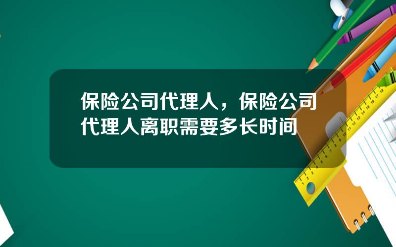 保险公司代理人，保险公司代理人离职需要多长时间