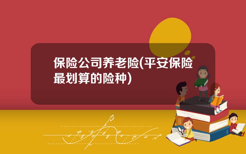 保险公司养老险(平安保险最划算的险种)