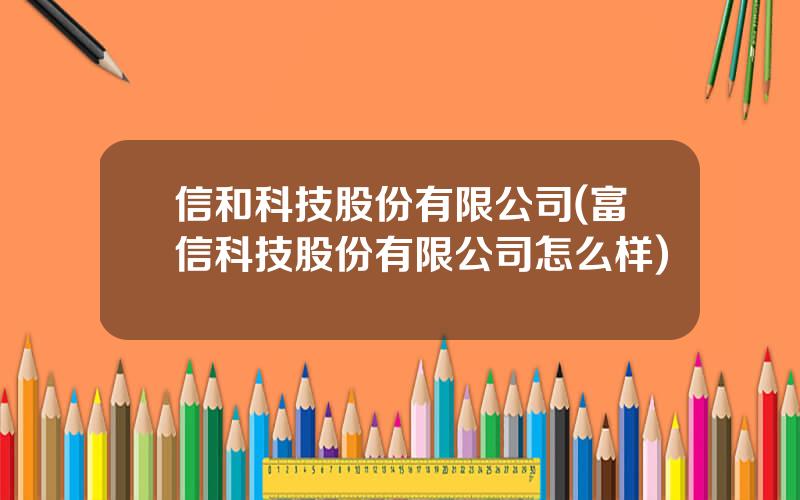 信和科技股份有限公司(富信科技股份有限公司怎么样)