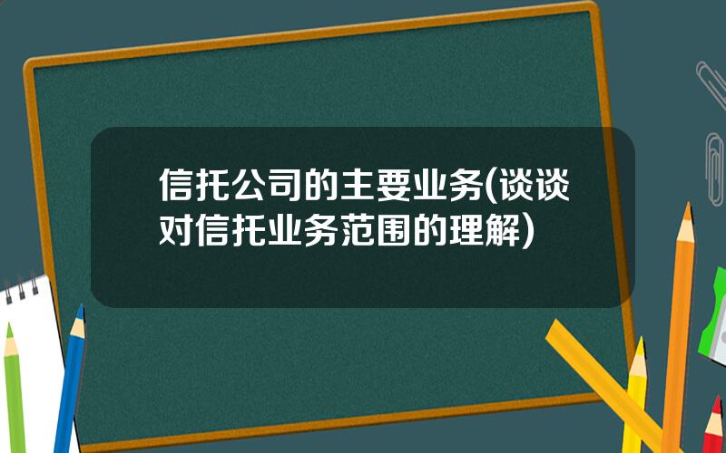 信托公司的主要业务(谈谈对信托业务范围的理解)