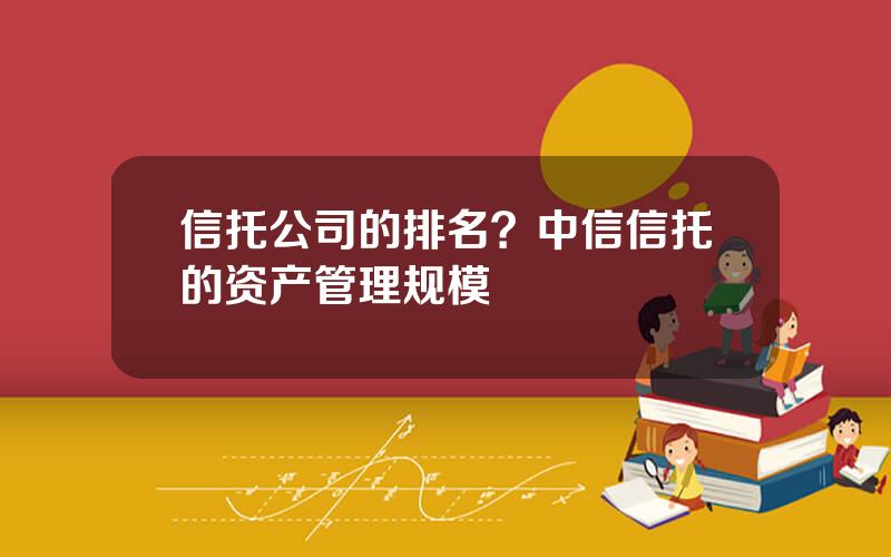 信托公司的排名？中信信托的资产管理规模