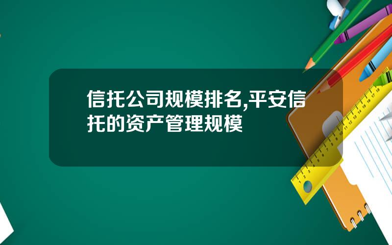 信托公司规模排名,平安信托的资产管理规模