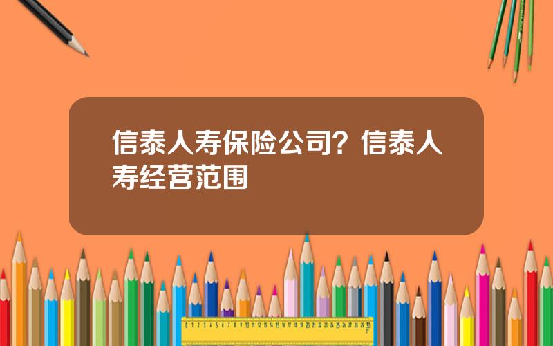 信泰人寿保险公司？信泰人寿经营范围