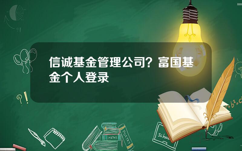 信诚基金管理公司？富国基金个人登录