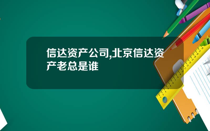 信达资产公司,北京信达资产老总是谁