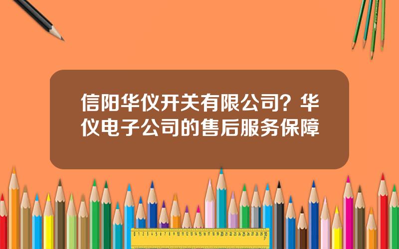 信阳华仪开关有限公司？华仪电子公司的售后服务保障