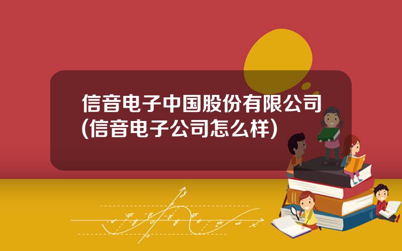信音电子中国股份有限公司(信音电子公司怎么样)