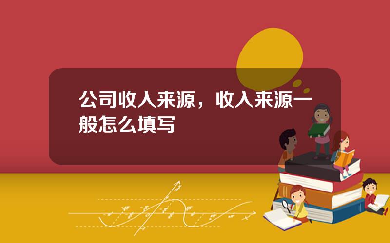 公司收入来源，收入来源一般怎么填写