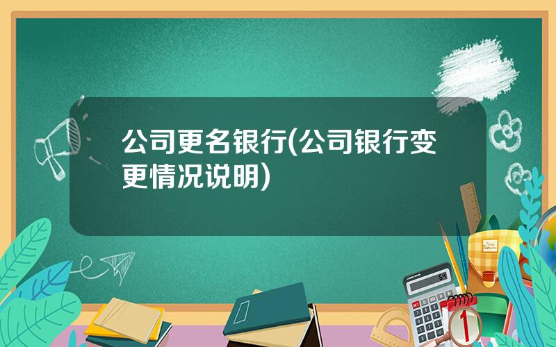 公司更名银行(公司银行变更情况说明)