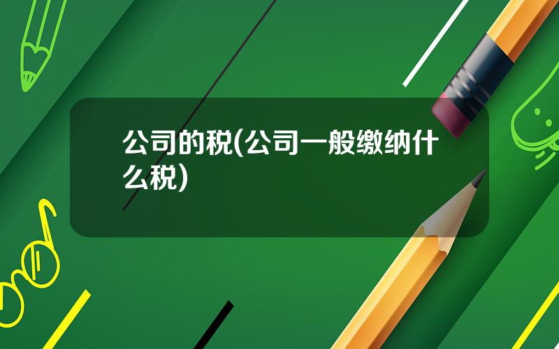 公司的税(公司一般缴纳什么税)
