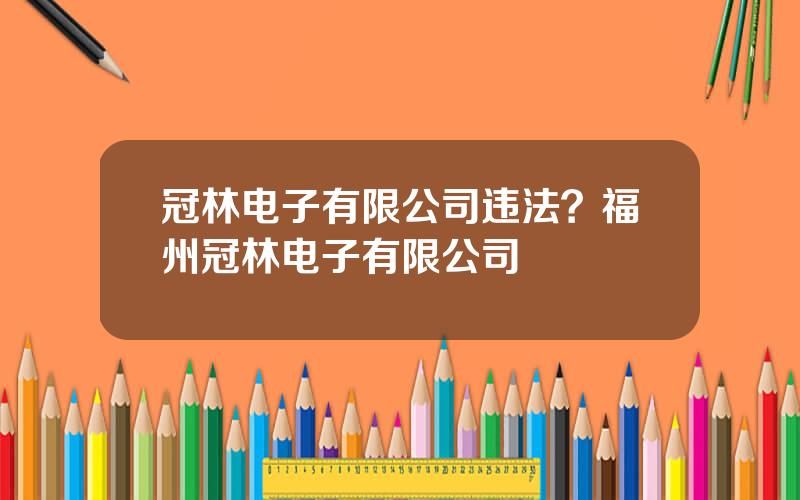 冠林电子有限公司违法？福州冠林电子有限公司