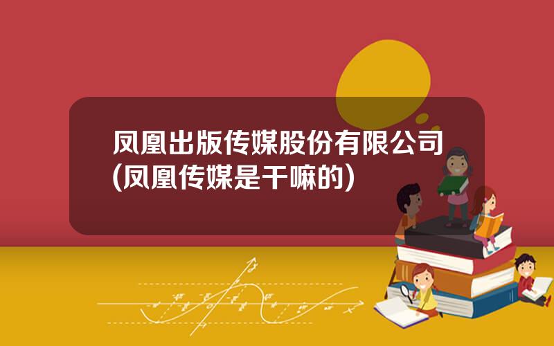 凤凰出版传媒股份有限公司(凤凰传媒是干嘛的)