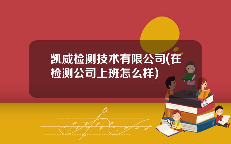 凯威检测技术有限公司(在检测公司上班怎么样)