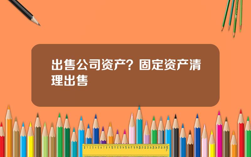出售公司资产？固定资产清理出售