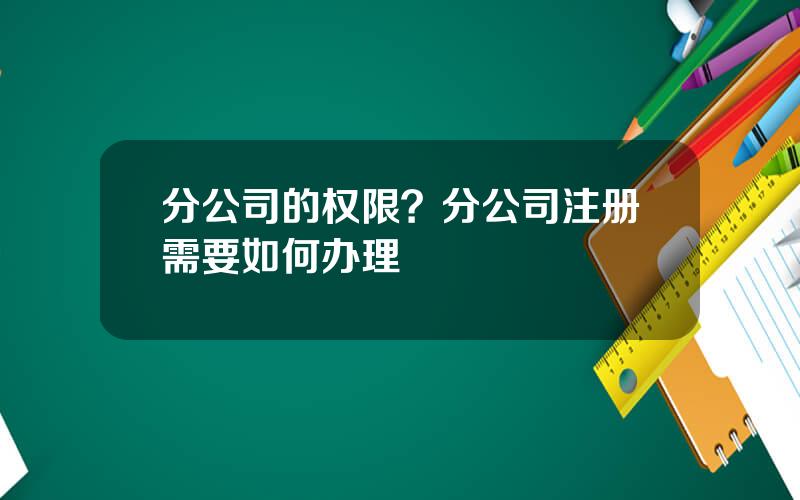 分公司的权限？分公司注册需要如何办理