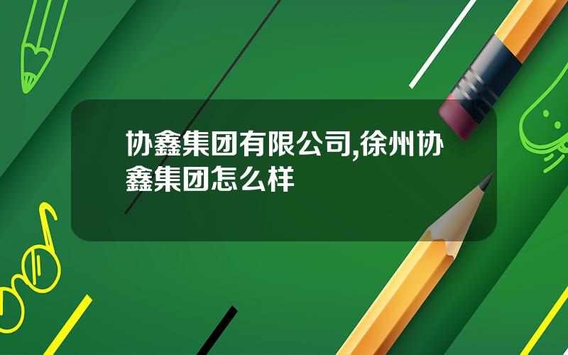 协鑫集团有限公司,徐州协鑫集团怎么样