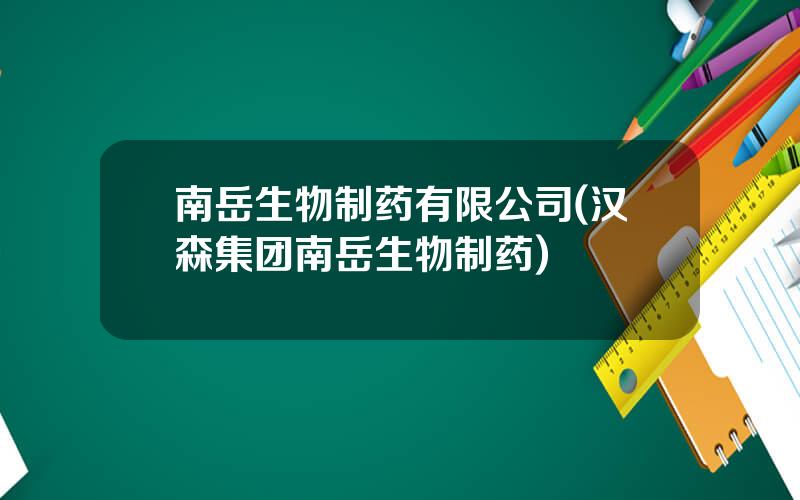 南岳生物制药有限公司(汉森集团南岳生物制药)