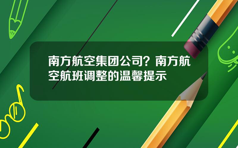 南方航空集团公司？南方航空航班调整的温馨提示
