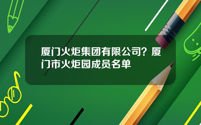 厦门火炬集团有限公司？厦门市火炬园成员名单