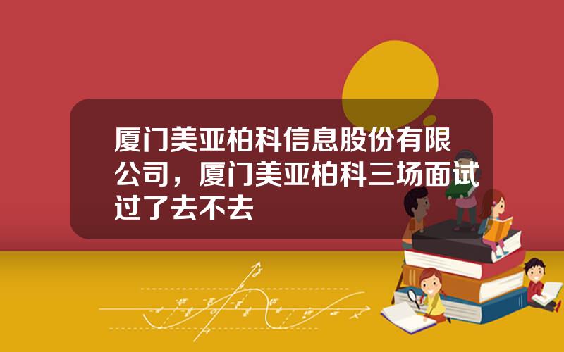 厦门美亚柏科信息股份有限公司，厦门美亚柏科三场面试过了去不去