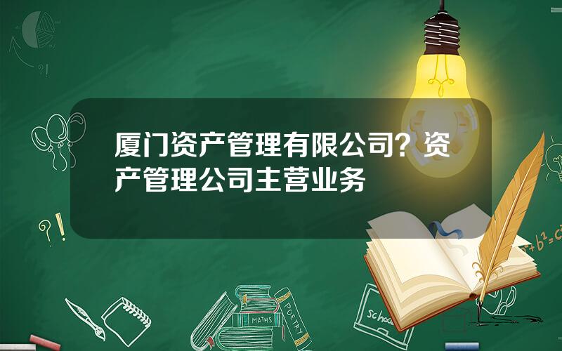 厦门资产管理有限公司？资产管理公司主营业务
