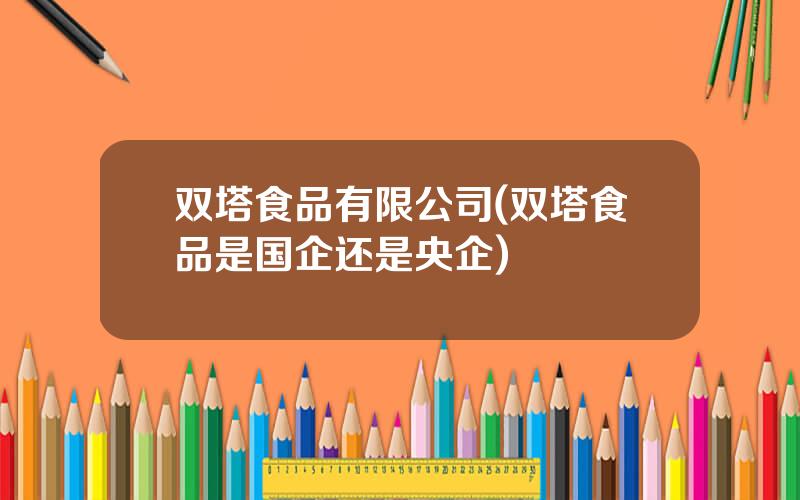 双塔食品有限公司(双塔食品是国企还是央企)