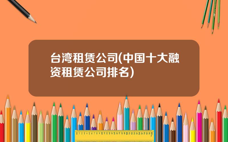 台湾租赁公司(中国十大融资租赁公司排名)