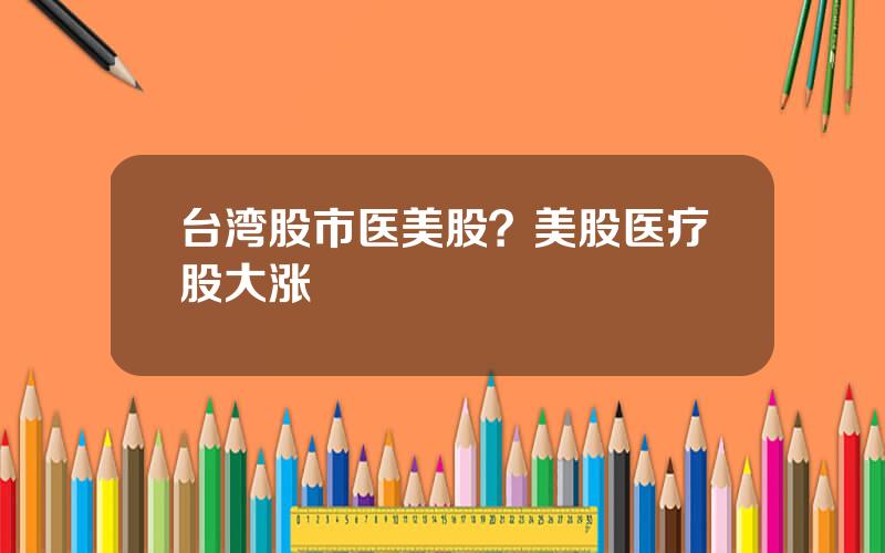 台湾股市医美股？美股医疗股大涨