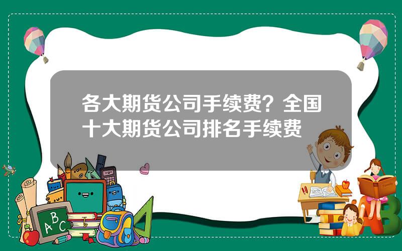 各大期货公司手续费？全国十大期货公司排名手续费