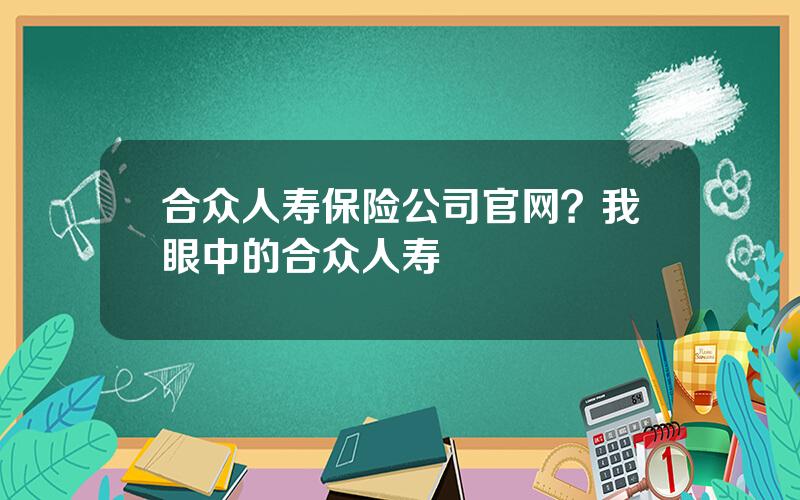 合众人寿保险公司官网？我眼中的合众人寿