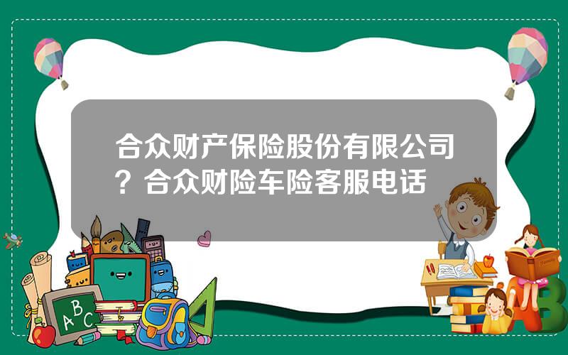 合众财产保险股份有限公司？合众财险车险客服电话