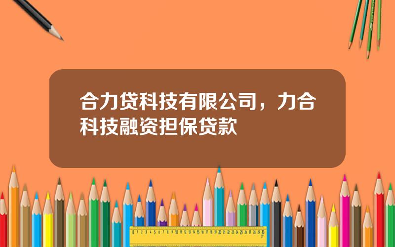 合力贷科技有限公司，力合科技融资担保贷款