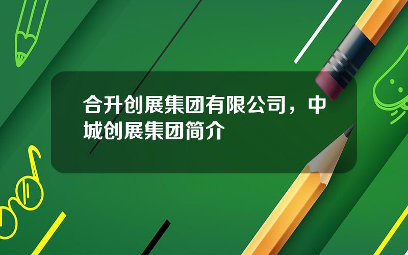 合升创展集团有限公司，中城创展集团简介