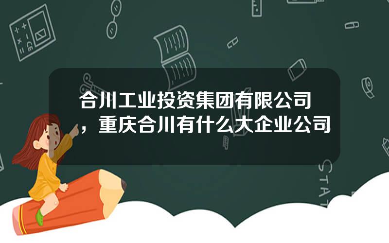 合川工业投资集团有限公司，重庆合川有什么大企业公司