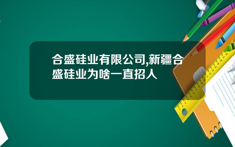 合盛硅业有限公司,新疆合盛硅业为啥一直招人