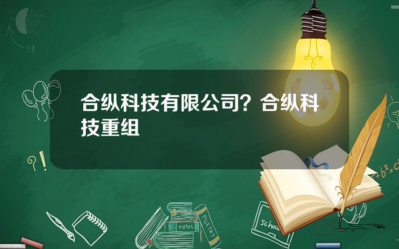 合纵科技有限公司？合纵科技重组