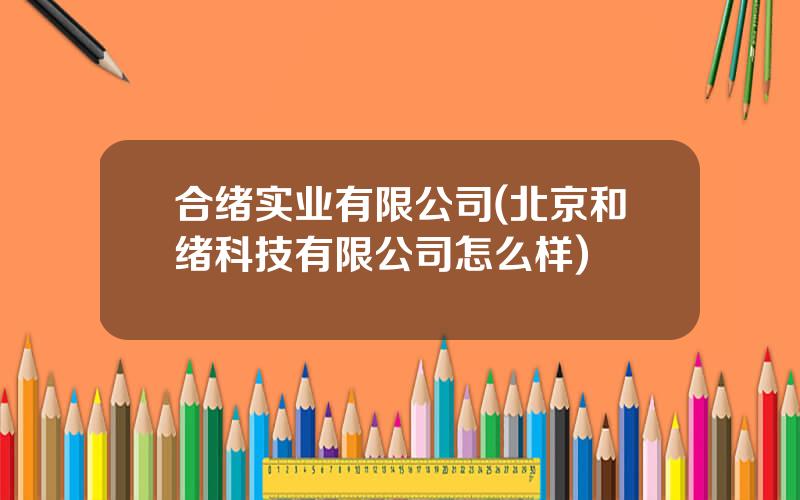 合绪实业有限公司(北京和绪科技有限公司怎么样)
