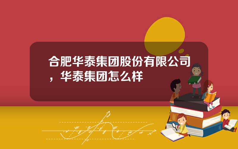 合肥华泰集团股份有限公司，华泰集团怎么样
