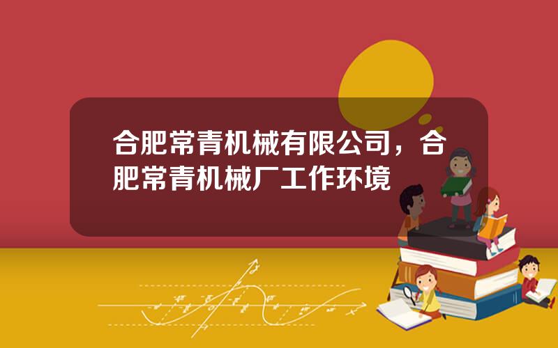 合肥常青机械有限公司，合肥常青机械厂工作环境