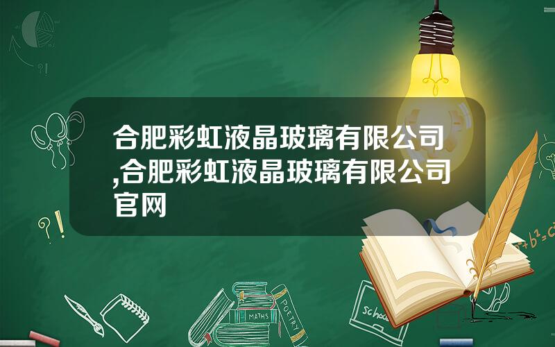 合肥彩虹液晶玻璃有限公司,合肥彩虹液晶玻璃有限公司官网