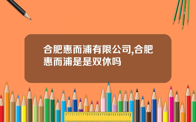 合肥惠而浦有限公司,合肥惠而浦是是双休吗