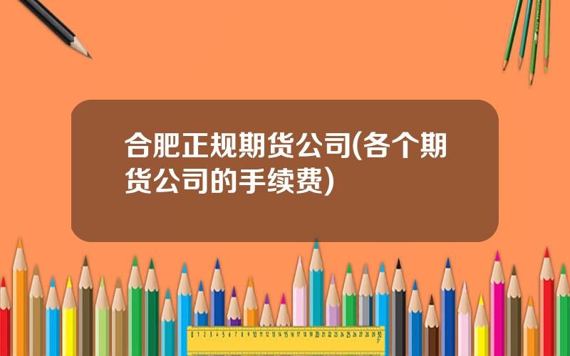 合肥正规期货公司(各个期货公司的手续费)