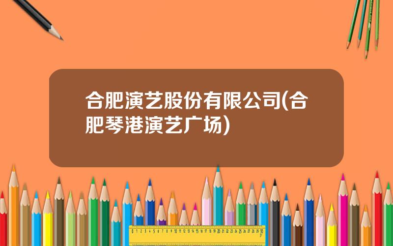 合肥演艺股份有限公司(合肥琴港演艺广场)